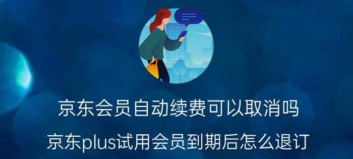 京东会员自动续费可以取消吗 京东plus试用会员到期后怎么退订？